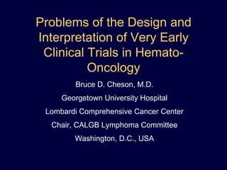 Problems of the Design and Interpretation of Very Early Clinical Trials in Hemato-Oncology Bruce D. Cheson, M.D. Georgetown University Hospital Lombardi Comprehensive Cancer Center Chair, CALGB Lymphoma Committee Washington, D.C., USA 