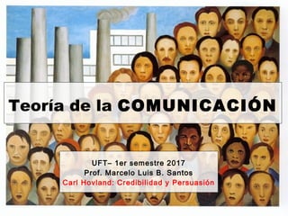 Teoría de la COMUNICACIÓN
UFT– 1er semestre 2017
Prof. Marcelo Luis B. Santos
Carl Hovland: Credibilidad y Persuasión
 