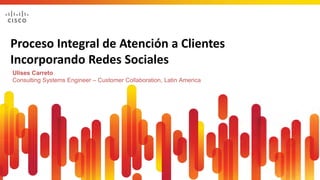 Proceso Integral de Atención a Clientes
Incorporando Redes Sociales
Ulises Carreto
Consulting Systems Engineer – Customer Collaboration, Latin America
 