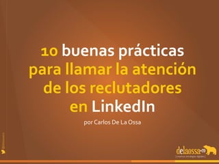 10 
buenas 
prácticas 
para 
llamar 
la 
atención 
de 
los 
reclutadores 
en 
LinkedIn 
por 
Carlos 
De 
La 
Ossa 
 