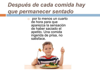 Después de cada comida hay
que permanecer sentado
 por lo menos un cuarto
de hora para que
aparezca la sensación
de haber saciado el
apetito. Una comida
ingerida de prisa, no
satisface.
 