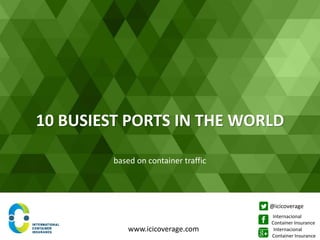 10 BUSIEST PORTS IN THE WORLD
based on container traffic
www.icicoverage.com
@icicoverage
Internacional
Container Insurance
Internacional
Container Insurance
 