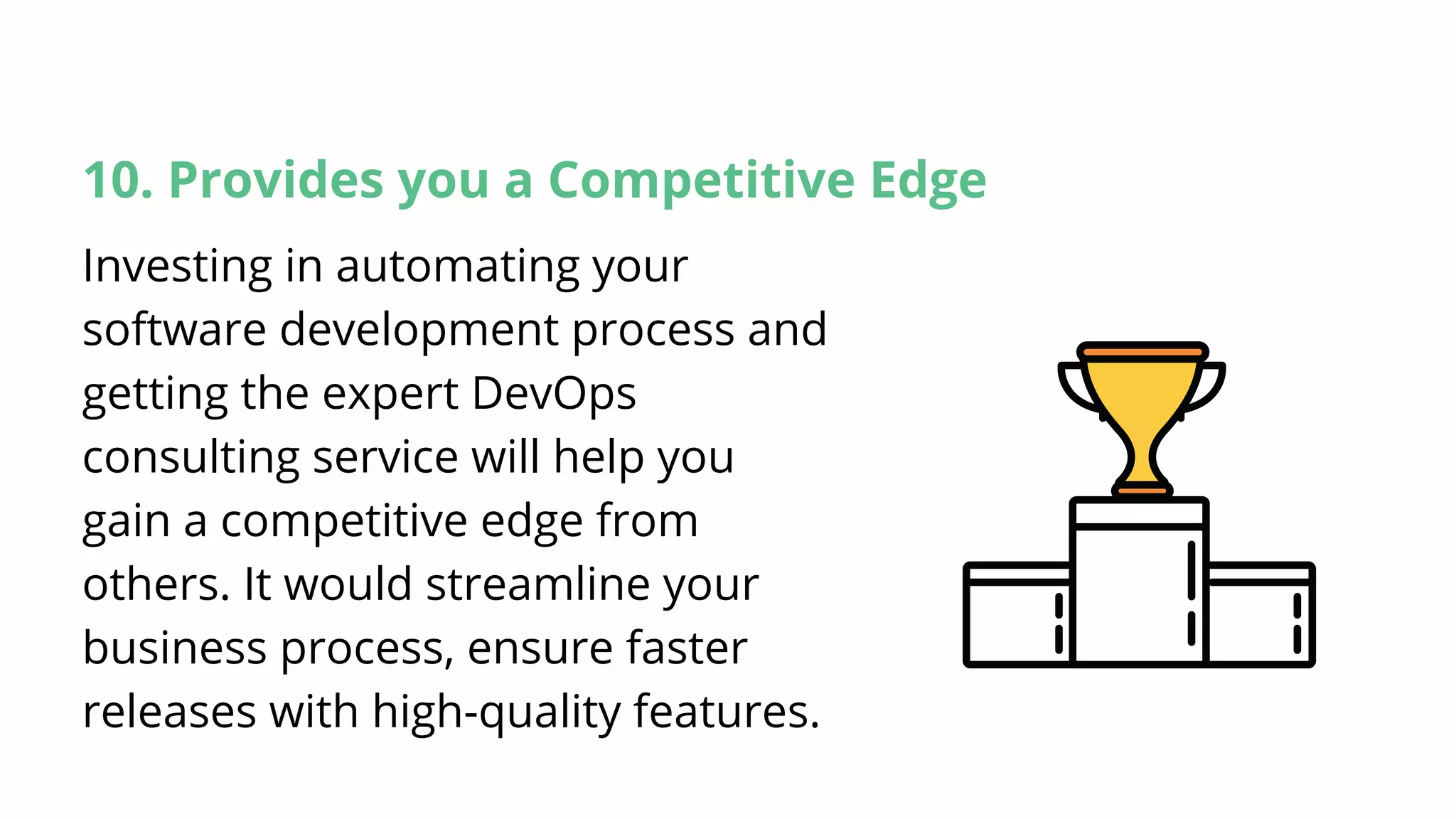 10. Provides you a Competitive Edge
Investing in automating your
software development process and
getting the expert DevOps
consulting service will help you
gain a competitive edge from
others. It would streamline your
business process, ensure faster
releases with high-quality features.
 
