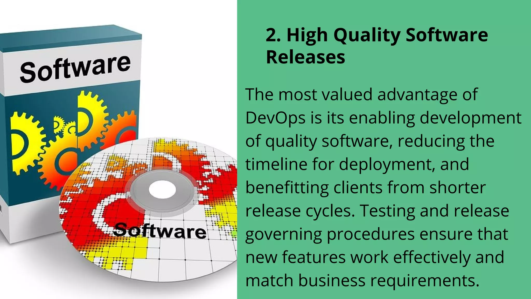2. High Quality Software
Releases
The most valued advantage of
DevOps is its enabling development
of quality software, reducing the
timeline for deployment, and
benefitting clients from shorter
release cycles. Testing and release
governing procedures ensure that
new features work effectively and
match business requirements.
 