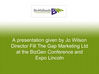 A presentation given by Jo Wilson
Director Fill The Gap Marketing Ltd
  at the BizGen Conference and
            Expo Lincoln
 