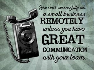 You can’t successfully run 
a small business 
remotely 
- 
unless you have 
Great 
Communication 
with your team. 
 