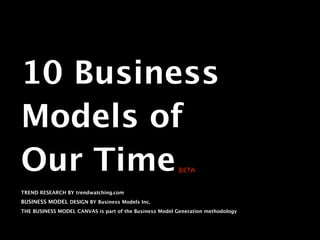 10 Business
Models of
Our Time                                                beta


TREND RESEARCH BY trendwatching.com
BUSINESS MODEL DESIGN BY Business Models Inc.
THE BUSINESS MODEL CANVAS is part of the Business Model Generation methodology
 