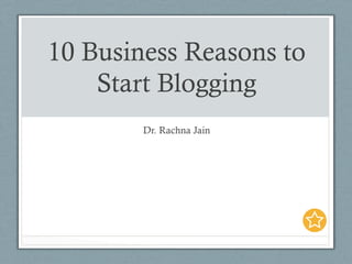 10 Business Reasons to
Start Blogging
Dr. Rachna Jain
 