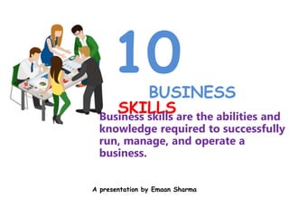 A presentation by Emaan Sharma
10
BUSINESS
SKILLS
Business skills are the abilities and
knowledge required to successfully
run, manage, and operate a
business.
 