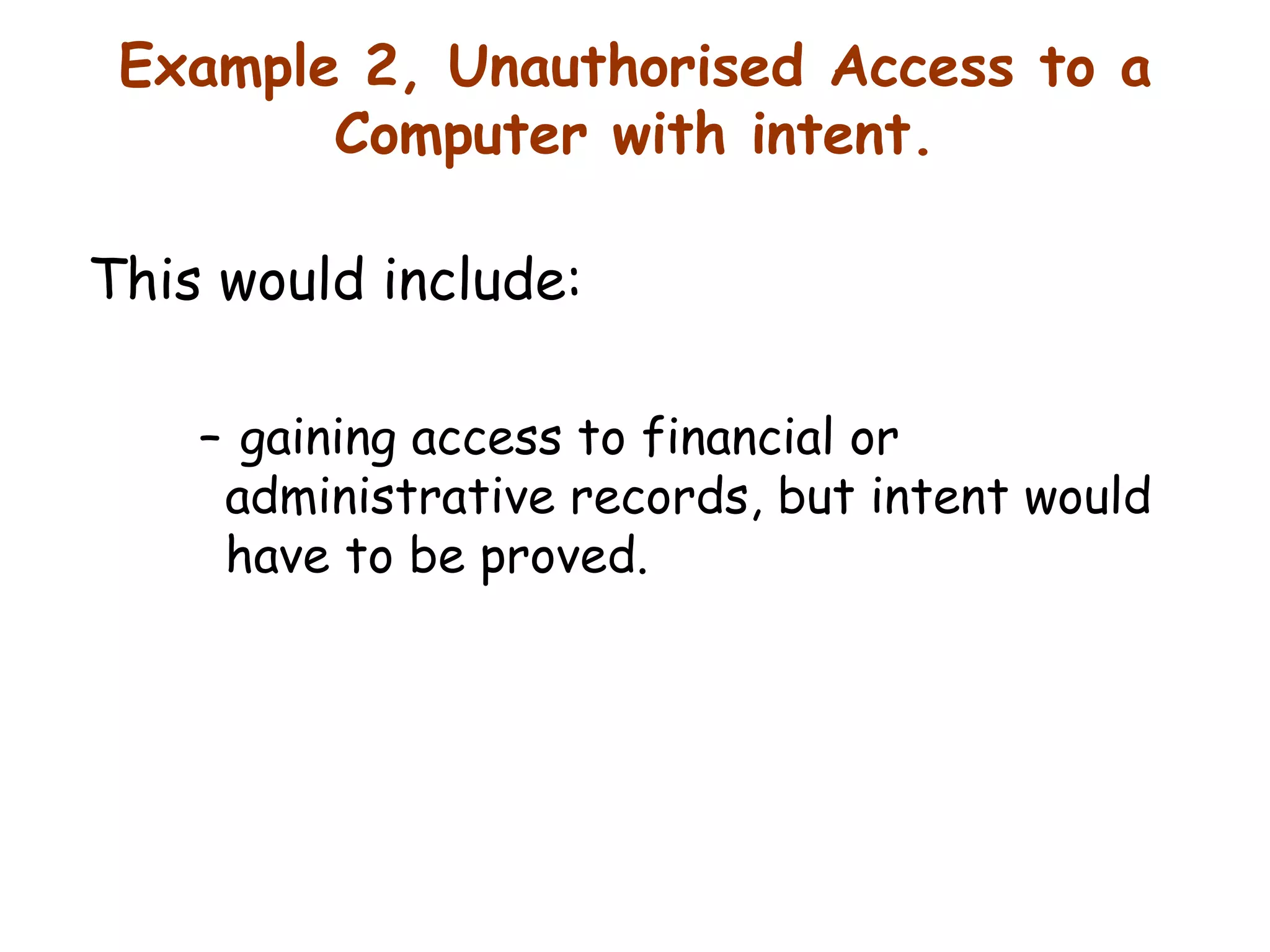 Example 2, Unauthorised Access to a Computer with intent. This would include:  gaining access to financial or administrative records, but intent would have to be proved. 