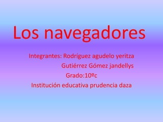 Los navegadores
 Integrantes: Rodríguez agudelo yeritza
              Gutiérrez Gómez jandellys
               Grado:10ºc
  Institución educativa prudencia daza
 