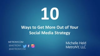 Michelle Held
MetroNY, LLC
METRONY.COM
@METRONY
@METRONYCOM
10Ways to Get More Out of Your
Social Media Strategy
 