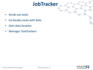 JobTracker
   • Sends out tasks
   • Co-locates tasks with data
   • Gets data location
   • Manages TaskTrackers




© 2012 MapR Technologies    Introduction 17
 