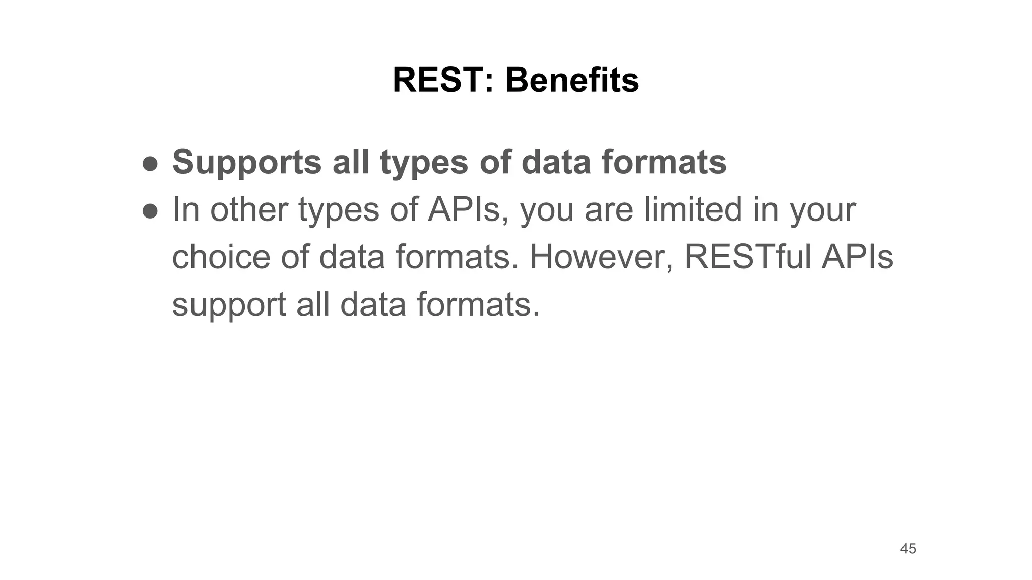 REST: Benefits
● Supports all types of data formats
● In other types of APIs, you are limited in your
choice of data formats. However, RESTful APIs
support all data formats.
45
 