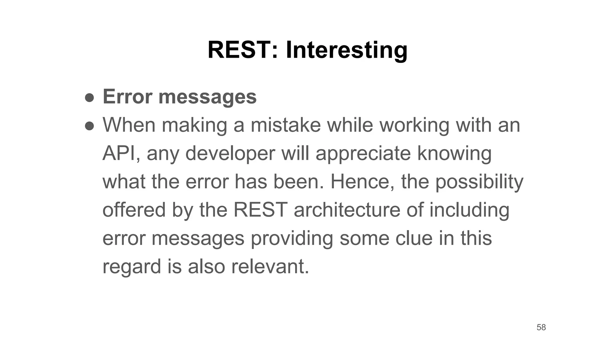 REST: Interesting
● Error messages
● When making a mistake while working with an
API, any developer will appreciate knowing
what the error has been. Hence, the possibility
offered by the REST architecture of including
error messages providing some clue in this
regard is also relevant.
58
 