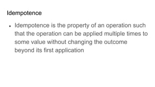 Idempotence
● Idempotence is the property of an operation such
that the operation can be applied multiple times to
some value without changing the outcome
beyond its first application
 