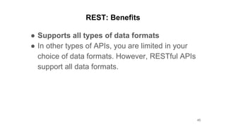 REST: Benefits
● Supports all types of data formats
● In other types of APIs, you are limited in your
choice of data formats. However, RESTful APIs
support all data formats.
45
 