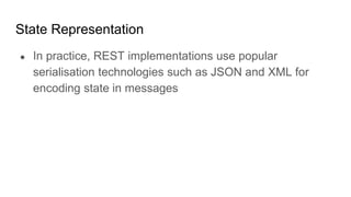 State Representation
● In practice, REST implementations use popular
serialisation technologies such as JSON and XML for
encoding state in messages
 