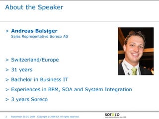 About the Speaker


> Andreas Balsiger
    Sales Representative Soreco AG




> Switzerland/Europe

> 31 years

> Bachelor in Business IT

> Experiences in BPM, SOA and System Integration

> 3 years Soreco

                                                                        Co-branded Logo Footprint
                                                                               Aligned Right Edge
2   September 23-25, 2009   Copyright © 2009 CA. All rights reserved.   Must Fit Within This Space
 
