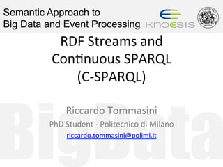 BigData
Semantic Approach to
Big Data and Event Processing
RDF	Streams	and		
Con0nuous	SPARQL		
(C-SPARQL)	
Riccardo	Tommasini	
PhD	Student	-	Politecnico	di	Milano	
riccardo.tommasini@polimi.it	
 