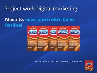 Project work Digital marketing
Mini sito: nuovi preservativi Durex
RealFeel
Matteo Invernizzi Roberto Lancellotti – Aula blu
 
