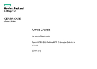  
 
CERTIFICATE 
of completion
  
 
 
Ahmed Gharieb
 
has successfully completed
 
Exam HPE2­E65 Selling HPE Enterprise Solutions
HPE2­E65
 
03­APR­2016
 
 