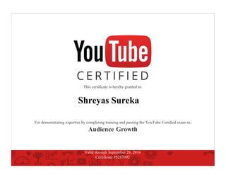 This certiﬁcate is hereby granted to:
Shreyas Sureka
For demonstrating expertise by completing training and passing the YouTube Certiﬁed exam in:
Audience Growth
Valid through September 28, 2016
Certificate #5287092
 