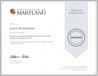 MARCH 12, 2015
Luca Invernizzi
Programming Mobile Applications for Android
Handheld Systems: Part 1
a 4 week online non-credit course authorized by University of Maryland, College Park
and offered through Coursera
has successfully completed
Professor Adam Porter
Computer Science Department
University of Maryland
Verify at coursera.org/verify/SDMJNBMS93
Coursera has confirmed the identity of this individual and
their participation in the course.
 