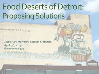 FoodDesertsofDetroit:
ProposingSolutions
Justin Hart, Mary Hirt, & Bekah Kreckman
April 13th, 2015
Environment 309
 