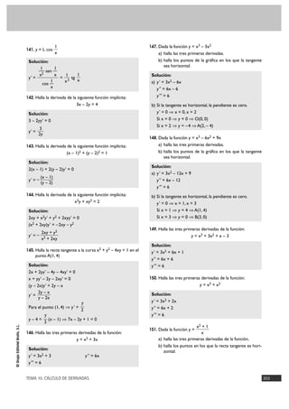 141. y = L cos

147. Dada la función y = x3 – 3x2

1
x

a) halla las tres primeras derivadas.
b) halla los puntos de la gráfica en los que la tangente
sea horizontal.

Solución:
1
1
— sen —
2
1
x
x
1
y' =
= 2 tg
x
1
x
cos —
x
142. Halla la derivada de la siguiente función implícita:

3x – 2y = 4

b) Si la tangente es horizontal, la pendiente es cero.
y' = 0 ò x = 0, x = 2
Si x = 0 ò y = 0 ò O(0, 0)
Si x = 2 ò y = – 4 ò A(2, – 4)

Solución:
3 – 2yy' = 0
y' =

3
2y

148. Dada la función y = x3 – 6x2 + 9x

143. Halla la derivada de la siguiente función implícita:

1)2

(x –

+ (y –

2)2

=1

Solución:
2(x – 1) + 2(y – 2)y' = 0
y' = –

(x – 1)
(y – 2)

x2y + xy2 = 2
Solución:
2xy + x2y' + y2 + 2xyy' = 0
(x2 + 2xy)y' = – 2xy – y2

y = x3 + 3x2 + x – 3

145. Halla la recta tangente a la curva x2 + y2 – 4xy = 1 en el

punto A(1, 4)
Solución:
2x + 2yy' – 4y – 4xy' = 0
x + yy' – 2y – 2xy' = 0
(y – 2x)y' = 2y – x
2y – x
y' =
y – 2x

© Grupo Editorial Bruño, S.L.

Solución:
y' = 3x2 + 6x + 1
y'' = 6x + 6
y''' = 6
150. Halla las tres primeras derivadas de la función:

y = x3 + x 2

Para el punto (1, 4) ò y' =

7
2

7
(x – 1) ò 7x – 2y + 1 = 0
2

146. Halla las tres primeras derivadas de la función:

y = x3 + 3x
Solución:
y ' = 3x2 + 3
y''' = 6

b) Si la tangente es horizontal, la pendiente es cero.
y' = 0 ò x = 1, x = 3
Si x = 1 ò y = 4 ò A(1, 4)
Si x = 3 ò y = 0 ò B(3, 0)
149. Halla las tres primeras derivadas de la función:

2xy + y2
x2 + 2xy

y–4=

a) halla las tres primeras derivadas.
b) halla los puntos de la gráfica en los que la tangente
sea horizontal.
Solución:
a) y ' = 3x2 – 12x + 9
y'' = 6x – 12
y''' = 6

144. Halla la derivada de la siguiente función implícita:

y' = –

Solución:
a) y ' = 3x2 – 6x
y'' = 6x – 6
y''' = 6

Solución:
y' = 3x2 + 2x
y'' = 6x + 2
y''' = 6
x2 + 1
x
a) halla las tres primeras derivadas de la función.
b) halla los puntos en los que la recta tangente es horizontal.

151. Dada la función y =

y '' = 6x

TEMA 10. CÁLCULO DE DERIVADAS

303

 