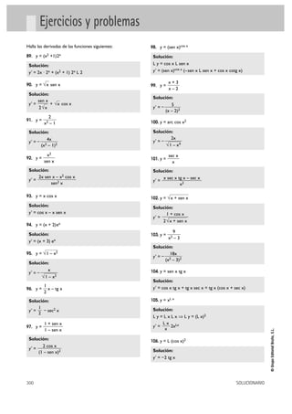 300 SOLUCIONARIO
©GrupoEditorialBruño,S.L.
Ejercicios y problemas
Halla las derivadas de las funciones siguientes:
89. y = (x2 +1)2x
Solución:
y' = 2x · 2x + (x2 + 1) 2x L 2
90. y = sen x
Solución:
y' = + cos x
91. y =
Solución:
y' = –
92. y =
Solución:
y' =
93. y = x cos x
Solución:
y' = cos x – x sen x
94. y = (x + 2)ex
Solución:
y' = (x + 3) ex
95. y =
Solución:
y' = –
96. y = x – tg x
Solución:
y' = – sec2 x
97. y =
Solución:
y' =
98. y = (sen x)cos x
Solución:
L y = cos x L sen x
y' = (sen x)cos x (–sen x L sen x + cos x cotg x)
99. y =
Solución:
y' = –
100. y = arc cos x2
Solución:
y' = –
101. y =
Solución:
y' =
102. y =
Solución:
y' =
103. y =
Solución:
y' = –
104. y = sen x tg x
Solución:
y' = cos x tg x + tg x sec x = tg x (cos x + sec x)
105. y = xL x
Solución:
L y = L x L x ò L y = (L x)2
y' = 2xLx
106. y = L (cos x)2
Solución:
y' = –2 tg x
L x
x
18x
(x2 – 3)2
9
x2 – 3
1 + cos x
2√x + sen x
√x + sen x
x sec x tg x – sec x
x2
sec x
x
2x
√1 – x4
5
(x – 2)2
x + 3
x – 2
2 cos x
(1 – sen x)2
1 + sen x
1 – sen x
1
2
1
2
x
√1 – x2
√1 – x2
2x sen x – x2 cos x
sen2 x
x2
sen x
4x
(x2 – 1)2
2
x2 – 1
√x
sen x
2√x
√x
 