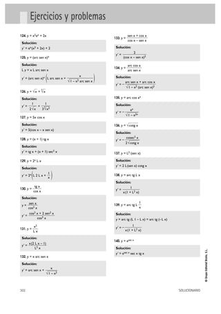 302 SOLUCIONARIO
©GrupoEditorialBruño,S.L.
Ejercicios y problemas
124. y = x2ex + 2x
Solución:
y' = ex(x2 + 2x) + 2
125. y = (arc sen x)x
Solución:
L y = x L arc sen x
y' = (arc sen x)x L arc sen x +
126. y = +
Solución:
y' = +
127. y = 5x cos x
Solución:
y' = 5(cos x – x sen x)
128. y = (x + 1) tg x
Solución:
y' = tg x + (x + 1) sec2 x
129. y = 2x L x
Solución:
y' = 2x L 2 L x +
130. y =
Solución:
y =
y' =
131. y =
Solución:
y' =
132. y = x arc sen x
Solución:
y' = arc sen x +
133. y =
Solución:
y' =
134. y =
Solución:
y' = –
135. y = arc cos ex
Solución:
y' = –
136. y =
Solución:
y' = –
137. y = L2 (sen x)
Solución:
y' = 2 L(sen x) cotg x
138. y = arc tg L x
Solución:
y' =
139. y = arc tg L
Solución:
y = arc tg (L 1 – L x) = arc tg (–L x)
y' = –
140. y = esec x
Solución:
y' = esec x sec x tg x
1
x(1 + L2 x)
1
x
1
x(1 + L2 x)
cosec2 x
2√cotg x
√cotg x
ex
√1 – e2x
arc sen x + arc cos x
√1 – x2 (arc sen x)2
arc cos x
arc sen x
2
(cos x – sen x)2
sen x + cos x
cos x – sen x
x
√1 – x2
x(2 L x – 1)
L2 x
x2
L x
cos2 x + 2 sen2 x
cos3 x
sen x
cos2 x
tg x
cos x
)1
x(
1
3
3
√x2
1
2√x
3
√x√x
)x
√1 – x2 arc sen x(
 