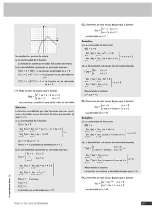 TEMA 10. CÁLCULO DE DERIVADAS 307
©GrupoEditorialBruño,S.L.
Se estudian los puntos de enlace
a) La continuidad de la función
La función es continua en todos los puntos de enlace.
b) La derivabilidad calculando las derivadas laterales
f'(0–) = 0 = f'(0+) ò La función es derivable en x = 0
f'(1–) = 2 ? f'(1+) = 1 ò La función no es derivable en
x = 1
f'(2–) = 1 ? f'(2+) = –1 ò La función no es derivable
en x = 2
171. Halla el valor de a para que la función
f(x) =
sea continua y estudia si para dicho valor es derivable.
Solución:
La función está definida por dos funciones que son conti-
nuas y derivables en sus dominios. Se tiene que estudiar el
valor x = 2
a) La continuidad de la función
f(2) = 3a + 3
ò
3a + 3 = 0 ò a = –1
Para a = –1, la función es continua en x = 2
b) La derivabilidad calculando las derivadas laterales
f'(x) =
Para a = –1 se tiene
f'(2–) = 3
f'(2+) = 1
La función no es derivable en x = 2
172. Determina el valor de a y b para que la función
f(x) =
sea derivable en x = 1
Solución:
a) La continuidad de la función
f(1) = a + b
ò a + b = 0
b) La derivabilidad calculando las derivadas laterales
f'(x) =
ò a = 3
Resolviendo el sistema:
a = 3, b = –3
173. Determina el valor de a y b para que la función
f(x) =
sea derivable en x = 0
Solución:
a) La continuidad de la función
f(0) = a
ò a = b
b) La derivabilidad calculando las derivadas laterales
f'(x) = ò
a = b
Resolviendo el sistema:
La función es continua y derivable siempre que a = b
174. Determina el valor de a y b para que la función
f(x) =
sea derivable en x = 0
(x + a)e–bx si x < 0
ax2 + bx + 1 si x Ó 0
°
¢
£
°
§
¢
§
£
lím f'(x) = lím a = a
x8 0– x8 0–
lím f'(x) = lím (–a sen x + b cos x) = b
x8 0+ x8 0+
a si x < 0
–a sen x + b cos x si x > 0
°
¢
£
°
§
¢
§
£
lím f(x) = lím (ax + b) = b
x8 0– x8 0–
lím f(x) = lím (a cos x + b sen x) = a
x8 0+ x8 0+
ax + b si x < 0
a cos x + b sen x si x Ó 0
°
¢
£
°
§
¢
§
£
lím f'(x) = lím 3x2 = 3
x8 1– x8 1–
lím f'(x) = lím a = a
x8 1+ x8 1+
3x2 si x < 1
a si x > 1
°
¢
£
°
§
¢
§
£
lím f(x) = lím (x3 – 1) = 0
x8 1– x8 1–
lím f(x) = lím (ax + b) = a + b
x8 1+ x8 1+
x3 – 1 si x < 1
ax + b si x Ó 1
°
¢
£
°
§
§
¢
§
§
£
lím f'(x) = lím (2x + a) = 4 + a
x8 2– x8 2–
1
lím f'(x) = lím — = 1
x8 2+ x8 2+ x – 1
2x + a si x < 2
1
— si x > 2
x – 1
°
§
¢
§
£
°
§
¢
§
£
lím f(x) = lím (x2 + ax + a – 1) = 3a + 3
x8 2– x8 2–
lím f(x) = lím L(x – 1) = 0
x8 2+ x8 2+
x2 + ax + a – 1 si x Ì 2
L (x – 1) si x > 2
°
¢
£
X
Y
 