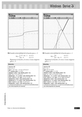 TEMA 10. CÁLCULO DE DERIVADAS 313
©GrupoEditorialBruño,S.L.
198. Estudia la derivabilidad de la función para x = 3
f(x) =
Representa la función y la recta o rectas tangentes
para x = 3
199. Estudia la derivabilidad de la función para x = 1
f(x) =
Representa la función y la recta o rectas tangentes
para x = 1
Solución:
2x si x Ì 1
x2 – 4x + 5 si x > 1
°
¢
£
Solución:
–x2 + 4x – 1 si x Ì 3
2x – 4 si x > 3
°
¢
£
Windows Derive
 