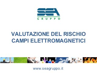 VALUTAZIONE DEL RISCHIO
CAMPI ELETTROMAGNETICI
www.seagruppo.it
 