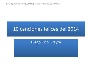 10 canciones felices del 2014
Diego Ricol Freyre
Fuente: http://de10.com.mx/vivir-bien/2014/las-10-canciones-mas-felices-del-verano-18739.html
 