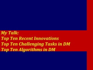 1
My Talk:
Top Ten Recent Innovations
Top Ten Challenging Tasks in DM
Top Ten Algorithms in DM
 