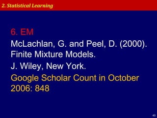 40
2. Statistical Learning
6. EM
McLachlan, G. and Peel, D. (2000).
Finite Mixture Models.
J. Wiley, New York.
Google Scholar Count in October
2006: 848
 