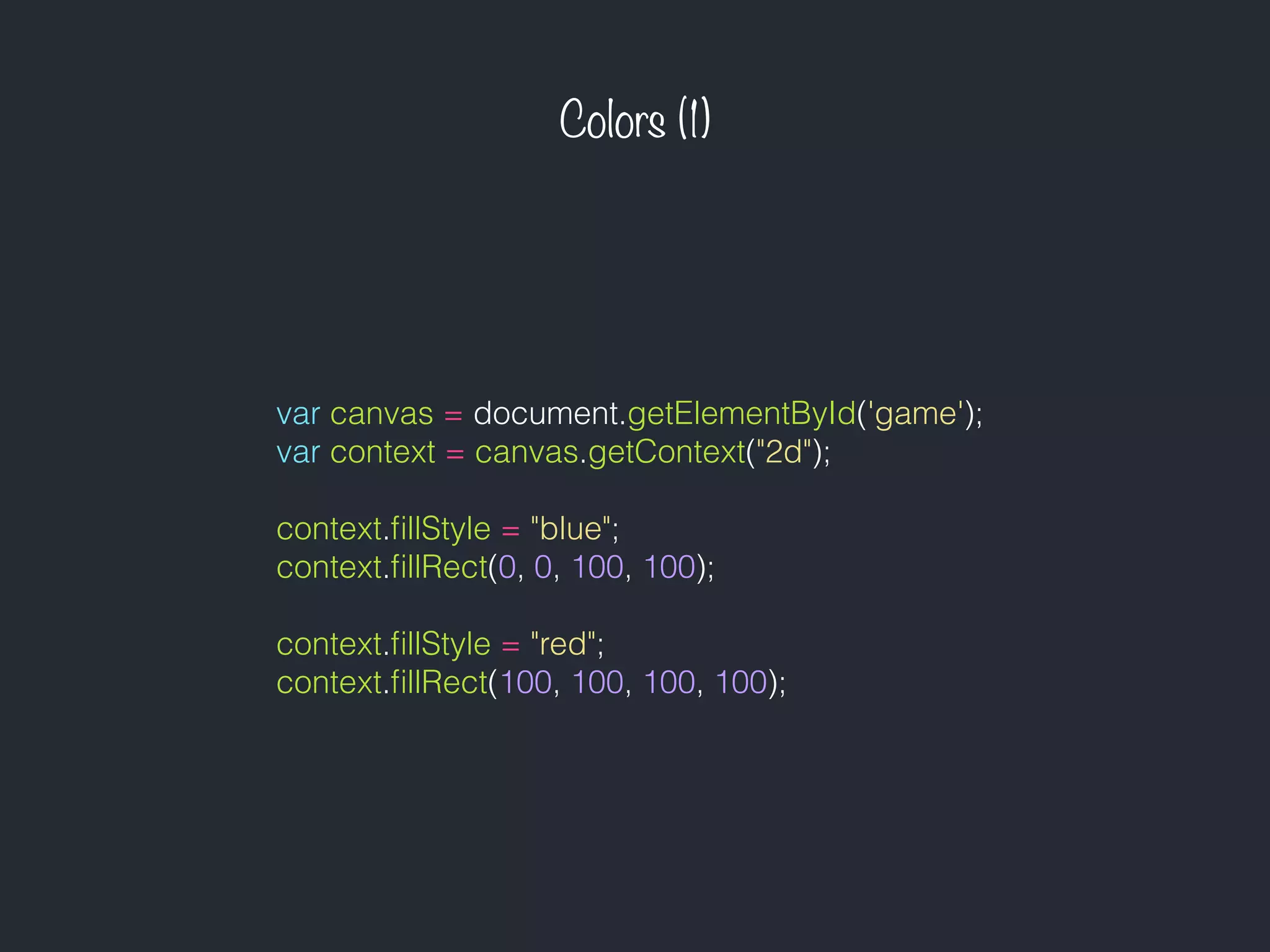 Colors (1)
var canvas = document.getElementById('game');
var context = canvas.getContext("2d");
context.ﬁllStyle = "blue";
context.ﬁllRect(0, 0, 100, 100);
context.ﬁllStyle = "red";
context.ﬁllRect(100, 100, 100, 100);
 