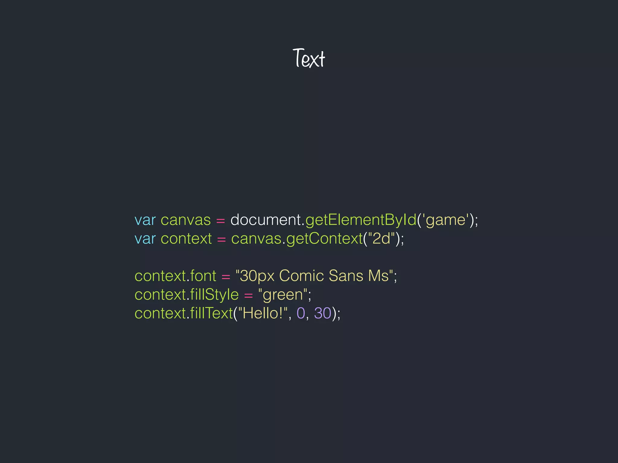 Text
var canvas = document.getElementById('game');
var context = canvas.getContext("2d");
context.font = "30px Comic Sans Ms";
context.ﬁllStyle = "green";
context.ﬁllText("Hello!", 0, 30);
 