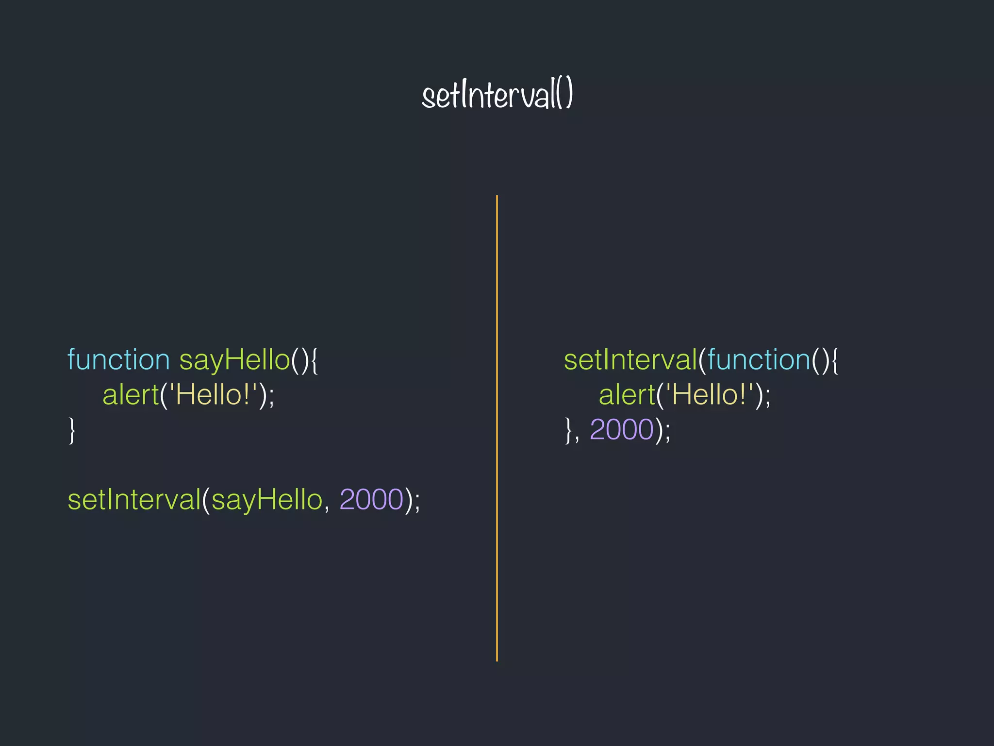 setInterval()
function sayHello(){
alert('Hello!');
}
setInterval(sayHello, 2000);
setInterval(function(){
alert('Hello!');
}, 2000);
 