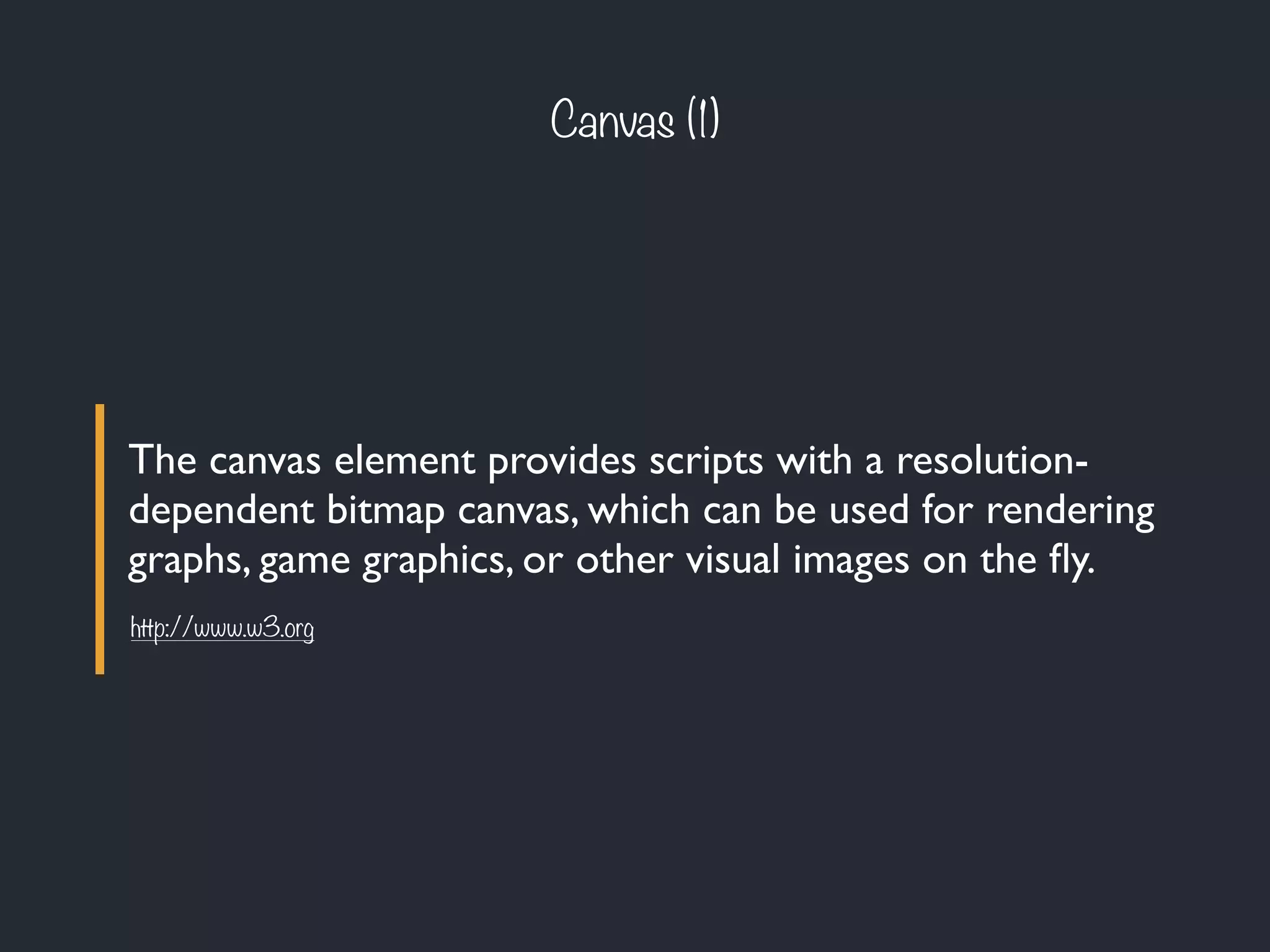 The canvas element provides scripts with a resolution-
dependent bitmap canvas, which can be used for rendering
graphs, game graphics, or other visual images on the ﬂy.
Canvas (1)
http://www.w3.org
 