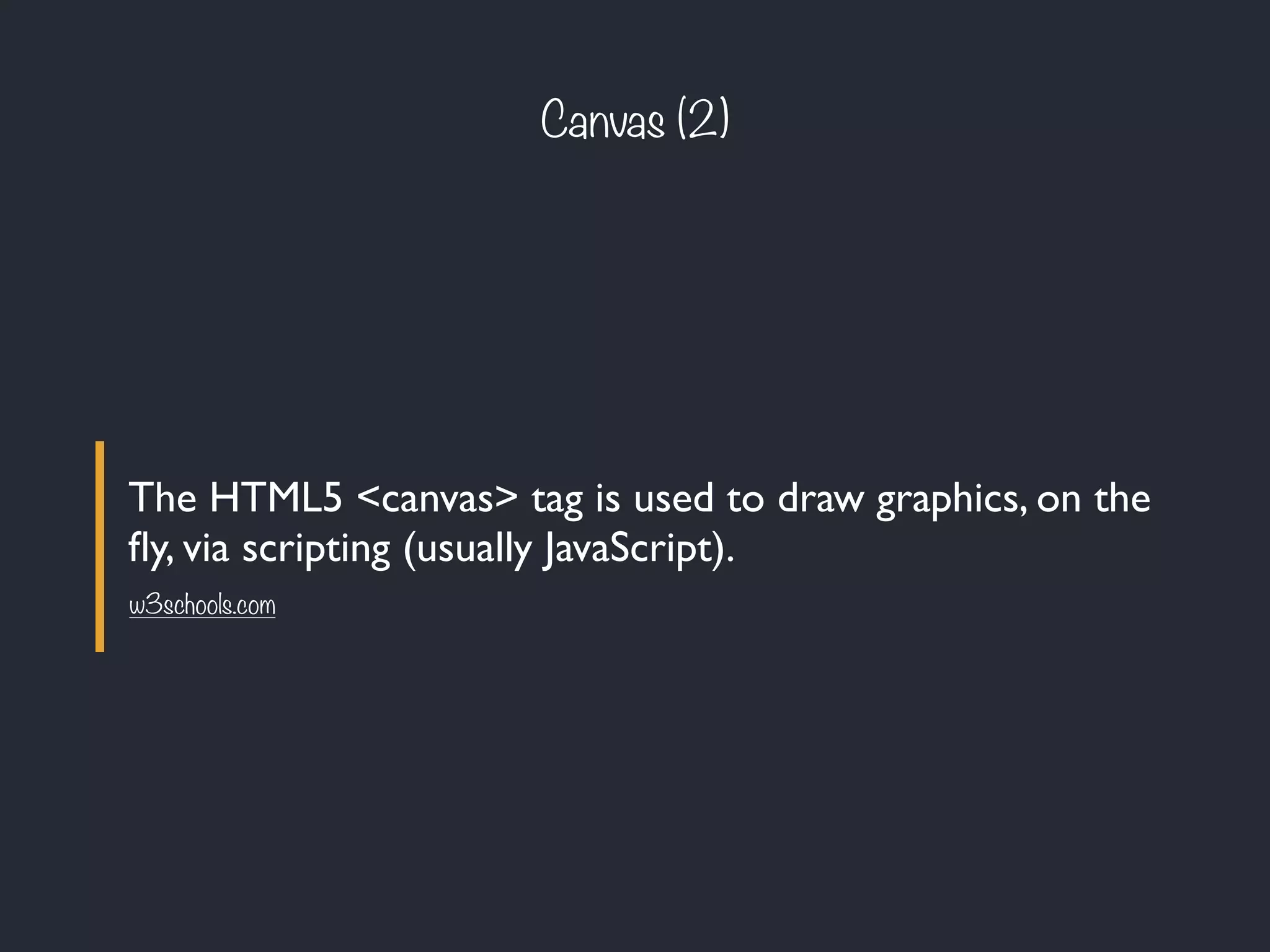 The HTML5 <canvas> tag is used to draw graphics, on the
ﬂy, via scripting (usually JavaScript).
Canvas (2)
w3schools.com
 