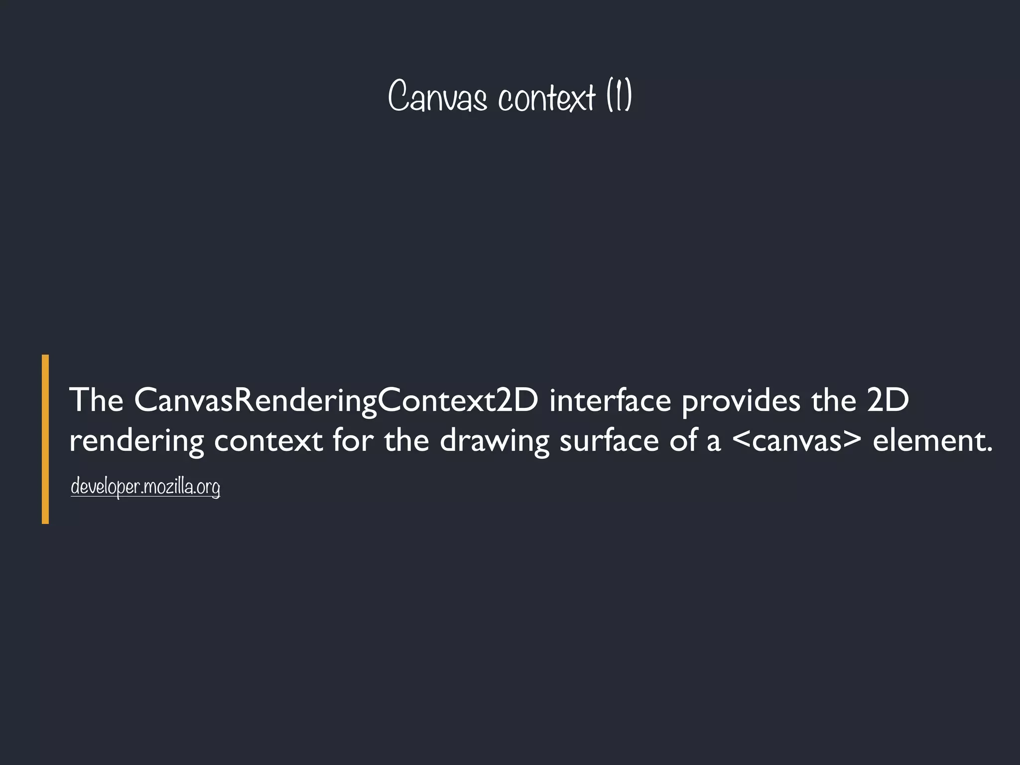 The CanvasRenderingContext2D interface provides the 2D
rendering context for the drawing surface of a <canvas> element.
Canvas context (1)
developer.mozilla.org
 
