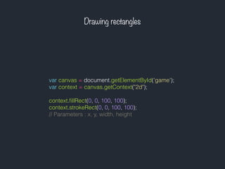 Drawing rectangles
var canvas = document.getElementById('game');
var context = canvas.getContext("2d");
context.ﬁllRect(0, 0, 100, 100);
context.strokeRect(0, 0, 100, 100);
// Parameters : x, y, width, height
 