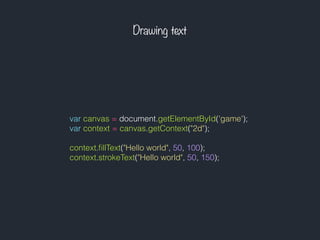 Drawing text
var canvas = document.getElementById('game');
var context = canvas.getContext("2d");
context.ﬁllText("Hello world", 50, 100);
context.strokeText("Hello world", 50, 150);
 