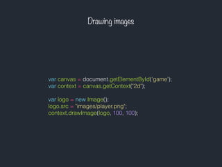 Drawing images
var canvas = document.getElementById('game');
var context = canvas.getContext("2d");
var logo = new Image();
logo.src = "images/player.png";
context.drawImage(logo, 100, 100);
 