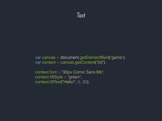 Text
var canvas = document.getElementById('game');
var context = canvas.getContext("2d");
context.font = "30px Comic Sans Ms";
context.ﬁllStyle = "green";
context.ﬁllText("Hello!", 0, 30);
 