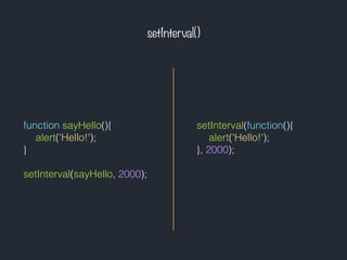 setInterval()
function sayHello(){
alert('Hello!');
}
setInterval(sayHello, 2000);
setInterval(function(){
alert('Hello!');
}, 2000);
 