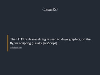 The HTML5 <canvas> tag is used to draw graphics, on the
ﬂy, via scripting (usually JavaScript).
Canvas (2)
w3schools.com
 